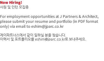 Now Hiring! 사원 및 인턴 모집중 For employment opportunities at J Partners & Architect, please submit your resume and portfolio (in PDF format only) via email to eshim@jparc.co.kr 제이파트너스에서 같이 일하실 분을 찾습니다. 이력서 및 포트폴리오를 eshim@jparc.co.kr로 보내주세요. 