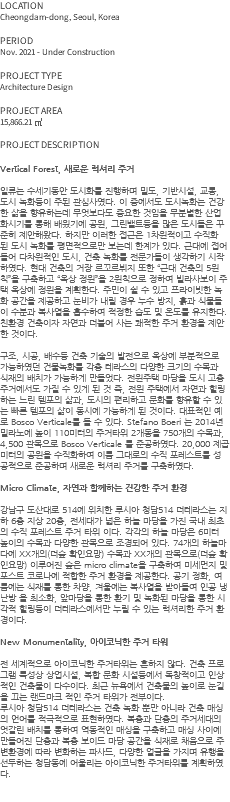 LOCATION Cheongdam-dong, Seoul, Korea PERIOD Nov. 2021 - Under Construction PROJECT TYPE Architecture Design PROJECT AREA 15,866.21 ㎡ PROJECT DESCRIPTION Vertical Forest, 새로운 럭셔리 주거 일류는 수세기동안 도시화를 진행하며 밀도, 기반시설, 교통, 도시 녹화등이 주된 관심사였다. 이 중에서도 도시녹화는 건강한 삶을 향유하는데 무엇보다도 중요한 것임을 무분별한 산업화시기를 통해 배웠기에 공원, 그린밸트등을 많은 도시들은 꾸준히 제안해왔다. 하지만 이러한 접근은 1차원적이고 수직화 된 도시 녹화를 평면적으로만 보는데 한계가 있다. 근대에 접어 들어 다차원적인 도시, 건축 녹화를 전문가들이 생각하기 시작하였다. 현대 건축의 거장 르꼬르뷔지 또한 “근대 건축의 5원칙”을 구축하고 “옥상 정원”을 2원칙으로 정하여 빌라사보이 주택 옥상에 정원을 계획한다. 주민이 쉴 수 있고 프라이빗한 녹화 공간을 제공하고 눈비가 내릴 경우 누수 방지, 흙과 식물들이 수분과 복사열을 흡수하여 적정한 습도 및 온도를 유지한다. 친환경 건축이자 자연과 더불어 사는 쾌적한 주거 환경을 제안한 것이다. 구조, 시공, 배수등 건축 기술의 발전으로 옥상에 부분적으로 가능하였던 건물녹화를 각층 테라스의 다양한 크기의 수목과 식재의 배치가 가능하게 만들었다. 전원주택 마당을 도시 고층주거에서도 가질 수 있게 된 것 즉, 전원 주택에서 자연과 힐링하는 느린 템포의 삶과, 도시의 편리하고 문화를 향유할 수 있는 빠른 템포의 삶이 동시에 가능하게 된 것이다. 대표적인 예로 Bosco Verticale를 들 수 있다. Stefano Boeri 는 2014년 밀라노에 높이 110미터의 주거타워 2개동을 750개의 수목과, 4,500 관목으로 Bosco Verticale 를 준공하였다. 20,000 제곱미터의 공원을 수직화하여 이름 그대로의 수직 포레스트를 성공적으로 준공하며 새로운 럭셔리 주거를 구축하였다. Micro Climate, 자연과 함께하는 건강한 주거 환경 강남구 도산대로 514에 위치한 루시아 청담514 더테라스는 지하 6층 지상 20층, 전세대가 넓은 하늘 마당을 가진 국내 최초의 수직 포레스트 주거 타워 이다. 각각의 하늘 마당은 6미터 높이의 수목과 다양한 관목으로 조경되어 있다. 74개의 하늘마다에 XX개의(더숲 확인요망) 수목과 XX개의 관목으로(더숲 확인요망) 이루어진 숲은 micro climate을 구축하여 미세먼지 및 포스트 코로나에 적합한 주거 환경을 제공한다. 공기 정화, 여름에는 식재를 통한 차양, 겨울에는 복사열을 받아들여 인공 냉난방 을 최소화, 앞마당을 통한 환기 및 녹화된 마당을 통한 시각적 힐링등이 더테라스에서만 누릴 수 있는 럭셔리한 주거 환경이다. New Monumentality, 아이코닉한 주거 타워 전 세계적으로 아이코닉한 주거타워는 흔하지 않다. 건축 프로그램 특성상 상업시설, 복합 문화 시설등에서 독창적이고 인상적인 건축물이 다수이다. 최근 뉴욕에서 건축물의 높이로 눈길을 끄는 랜드마크 적인 주거 타워가 전부이다. 루시아 청담514 더테라스는 건축 녹화 뿐만 아니라 건축 매싱의 언어를 적극적으로 표현하였다. 복층과 단층의 주거세대의 엇갈린 배치를 통하여 역동적인 매싱을 구축하고 매싱 사이에 만들어진 단층과 복층 보이드 마당 공간을 식재로 채움으로 주변환경에 따라 변화하는 파사드, 다양한 얼굴을 가지며 유행을 선두하는 청담동에 어울리는 아이코닉한 주거타워를 계획하였다. 